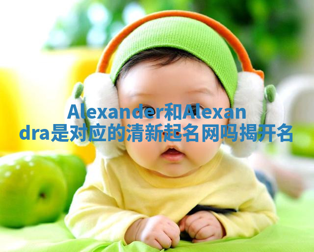 Alexander和Alexandra是对应的清新起名网吗揭开名 Alexander和Alexandra是对应的清新起名网吗揭开名