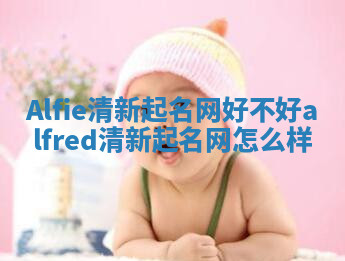 Alfie清新起名网好不好 alfred清新起名网怎么样 Alfie清新起名网好不好 alfred清新起名网怎么样
