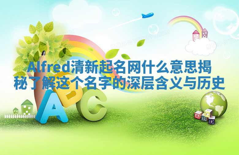Alfred清新起名网什么意思揭秘 了解这个名字的深层含义与历史 Alfred清新起名网什么意思揭秘 了解这个名字的深层含义与历史