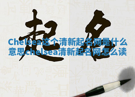 Chelsea这个清新起名网是什么意思_chelsea清新起名网怎么读