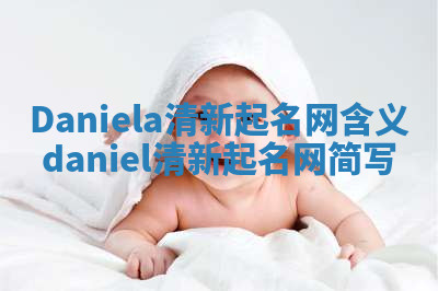 Daniela清新起名网含义_daniel清新起名网简写 Daniela清新起名网含义_daniel清新起名网简写