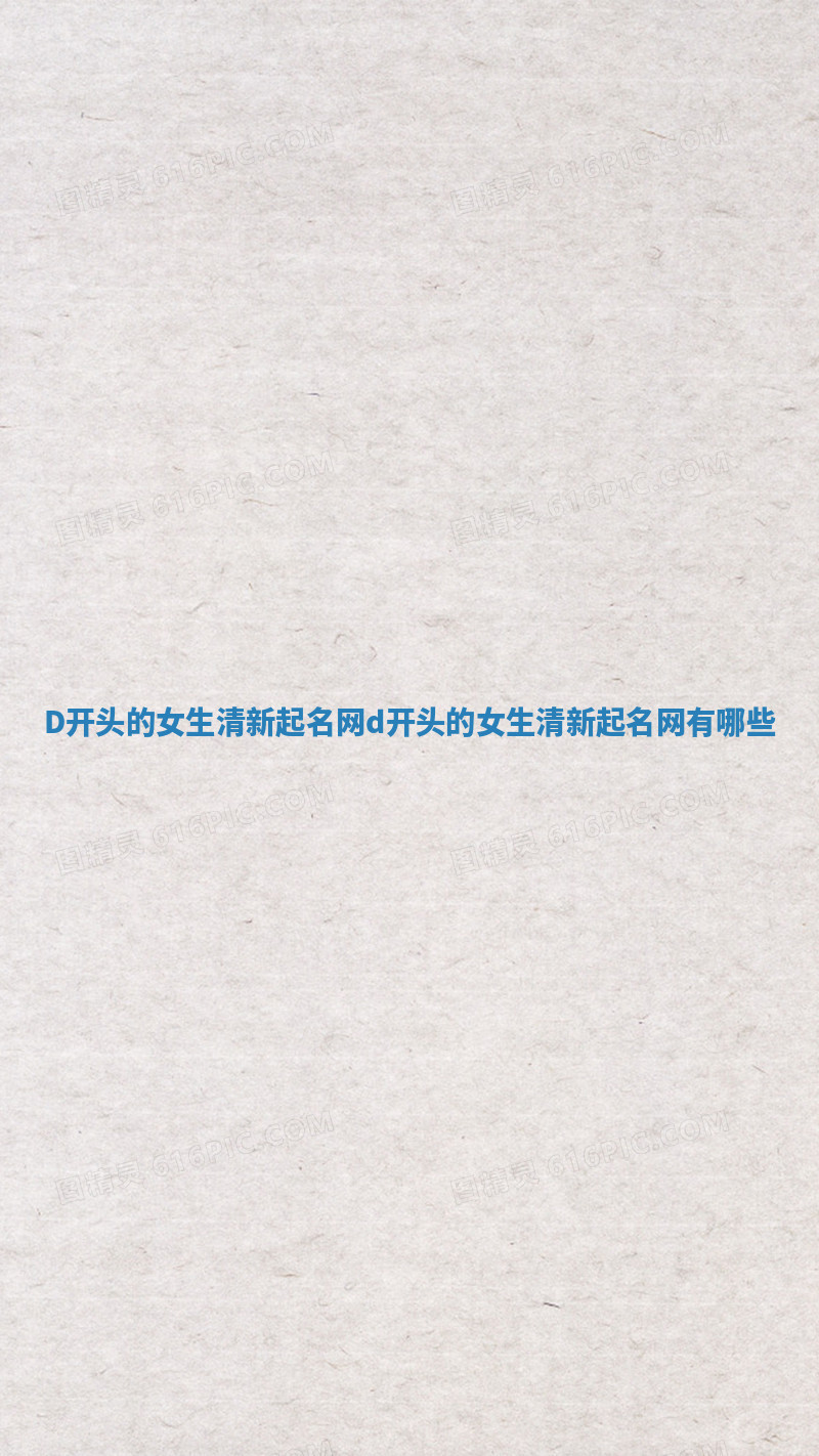 D开头的女生清新起名网 d开头的女生清新起名网有哪些 D开头的女生清新起名网 d开头的女生清新起名网有哪些