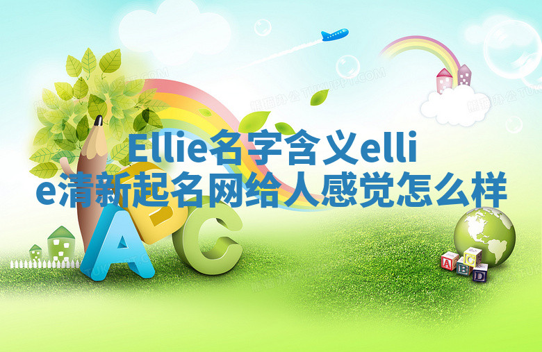 Ellie名字含义 ellie清新起名网给人感觉怎么样 Ellie名字含义 ellie清新起名网给人感觉怎么样