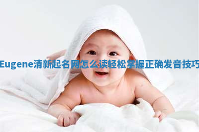 Eugene清新起名网怎么读 轻松掌握正确发音技巧