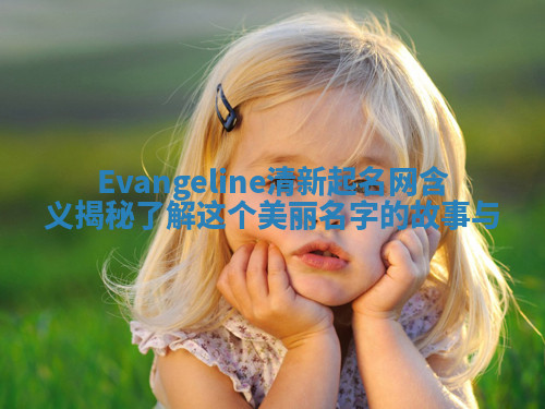 Evangeline清新起名网含义揭秘 了解这个美丽名字的故事与