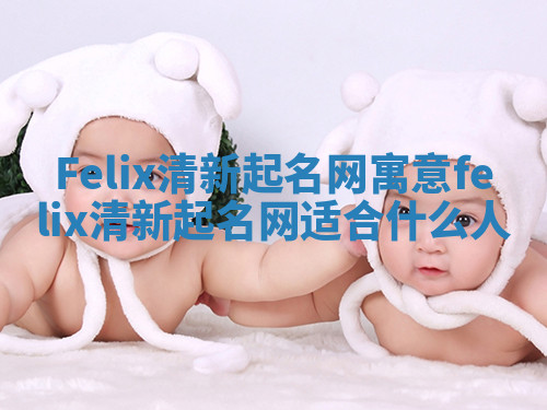 Felix清新起名网寓意_felix清新起名网适合什么人 Felix清新起名网寓意_felix清新起名网适合什么人