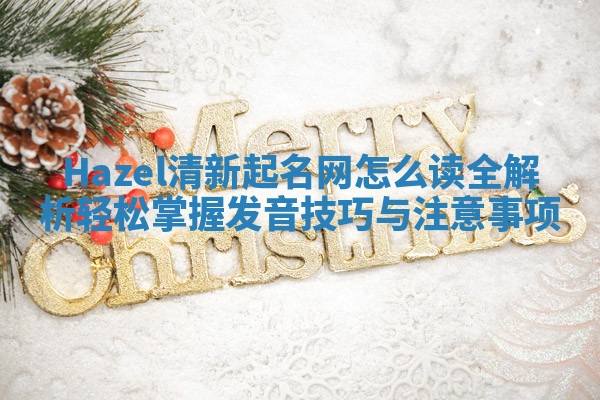 Hazel清新起名网怎么读全解析轻松掌握发音技巧与注意事项