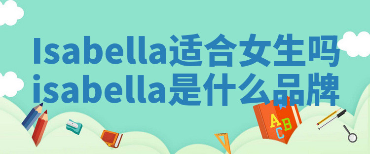 Isabella适合女生吗 isabella是什么品牌 Isabella适合女生吗 isabella是什么品牌