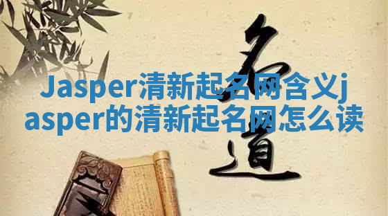 Jasper清新起名网含义_jasper的清新起名网怎么读