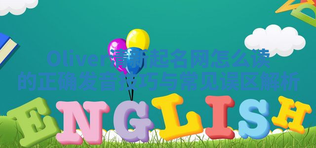 Oliver清新起名网怎么读的正确发音技巧与常见误区解析