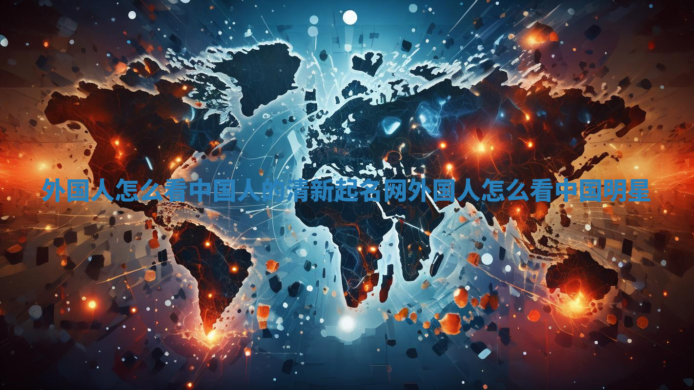 外国人怎么看中国人的清新起名网 外国人怎么看中国明星