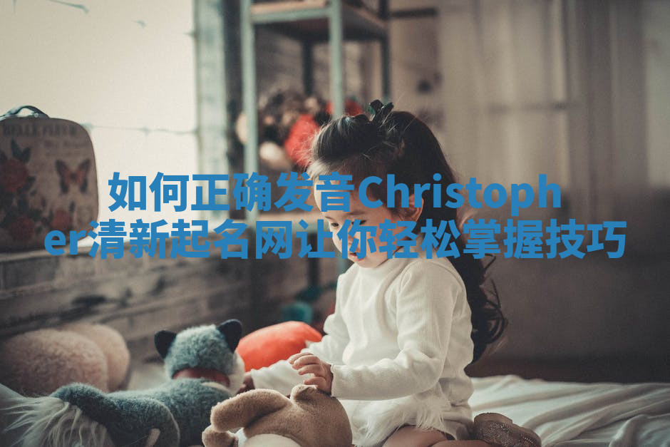 如何正确发音Christopher清新起名网让你轻松掌握技巧 如何正确发音Christopher清新起名网让你轻松掌握技巧