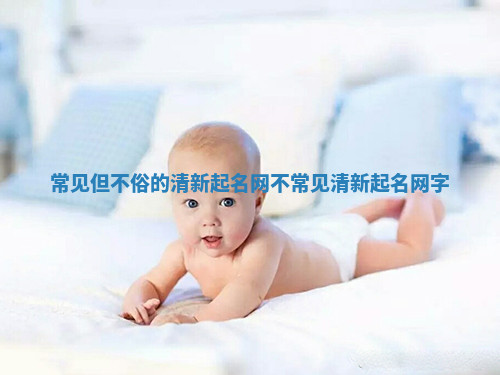常见但不俗的清新起名网 不常见清新起名网字