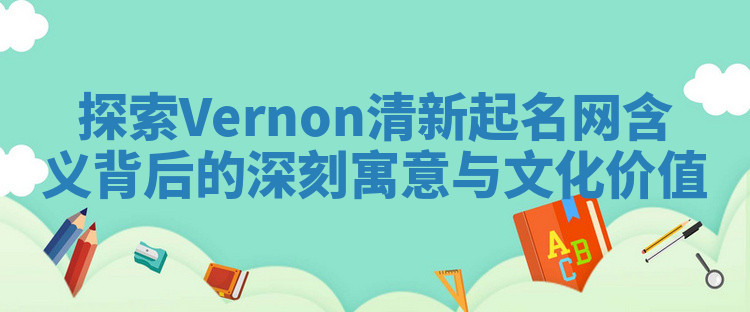 探索Vernon清新起名网含义背后的深刻寓意与文化价值