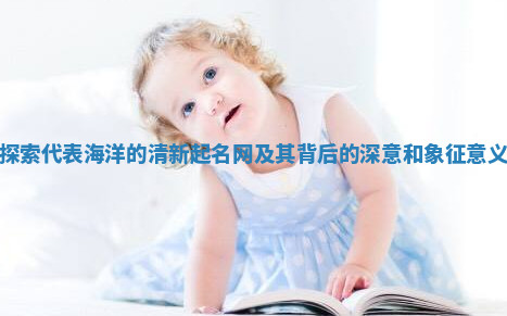 探索代表海洋的清新起名网及其背后的深意和象征意义
