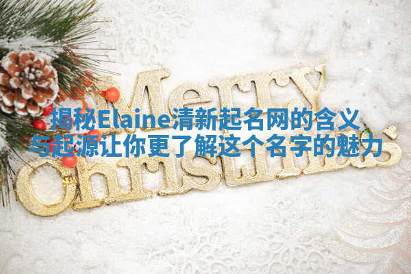 揭秘Elaine清新起名网的含义与起源让你更了解这个名字的魅力 揭秘Elaine清新起名网的含义与起源让你更了解这个名字的魅力