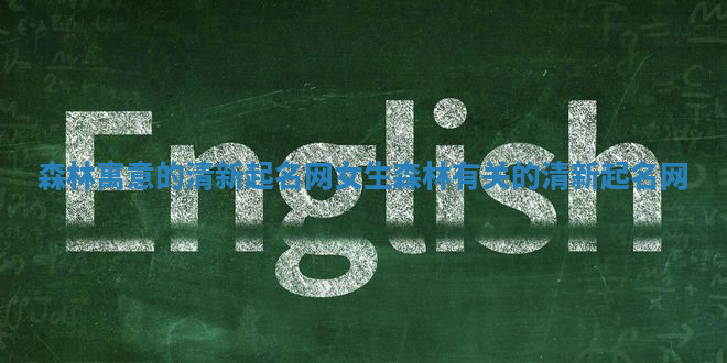 森林寓意的清新起名网女生 森林有关的清新起名网 森林寓意的清新起名网女生 森林有关的清新起名网