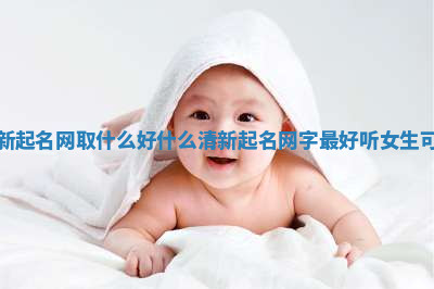 清新起名网取什么好 什么清新起名网字最好听女生可爱