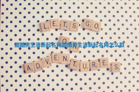 甜酷男生清新起名网_甜酷男生清新起名网怎么取